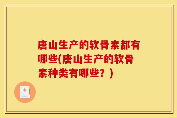 唐山生产的软骨素都有哪些(唐山生产的软骨素种类有哪些？)