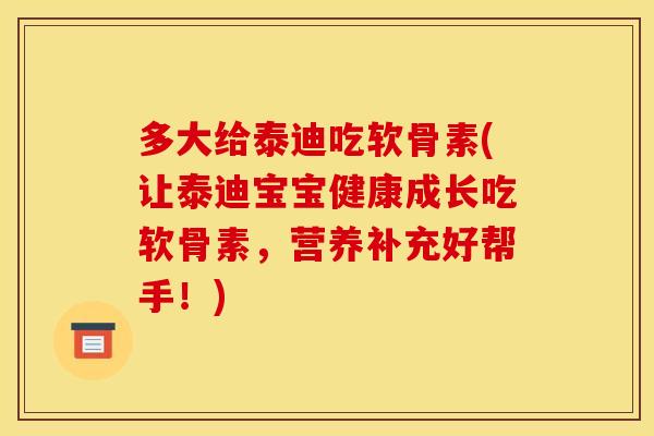 多大给泰迪吃软骨素(让泰迪宝宝健康成长吃软骨素，营养补充好帮手！)