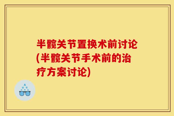 半髋关节置换术前讨论(半髋关节手术前的治疗方案讨论) 半髋关节置换术前讨论(半髋关节手术前的治疗方案讨论)