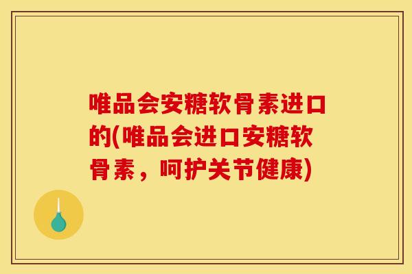 唯品会安糖软骨素进口的(唯品会进口安糖软骨素，呵护关节健康)