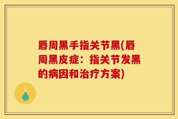 唇周黑手指关节黑(唇周黑皮症：指关节发黑的病因和治疗方案)