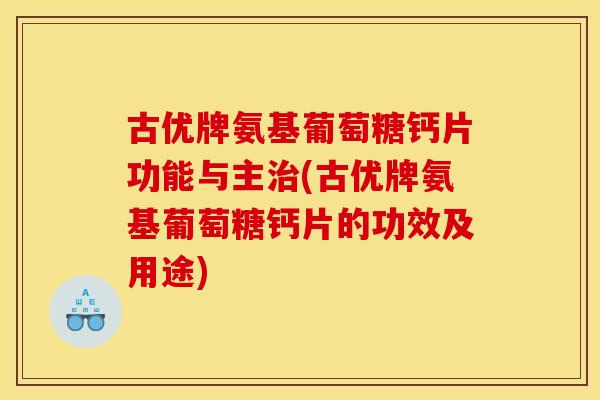 古优牌氨基葡萄糖钙片功能与主治(古优牌氨基葡萄糖钙片的功效及用途)