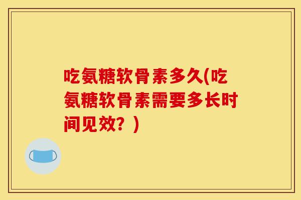 吃氨糖软骨素多久(吃氨糖软骨素需要多长时间见效？)