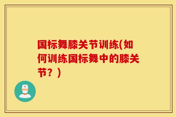 国标舞膝关节训练(如何训练国标舞中的膝关节？)