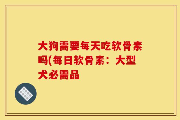 大狗需要每天吃软骨素吗(每日软骨素：大型犬必需品