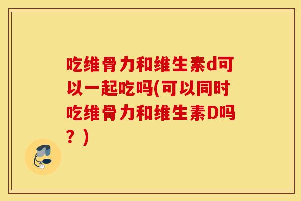 吃维骨力和维生素d可以一起吃吗(可以同时吃维骨力和维生素D吗？)