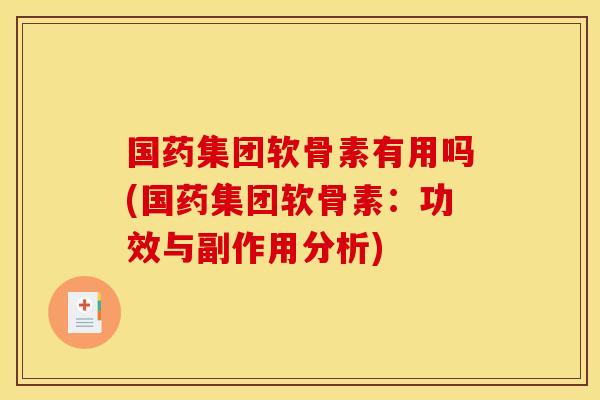 国药集团软骨素有用吗(国药集团软骨素：功效与副作用分析)