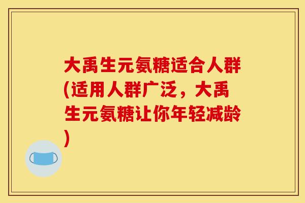 大禹生元氨糖适合人群(适用人群广泛，大禹生元氨糖让你年轻减龄)