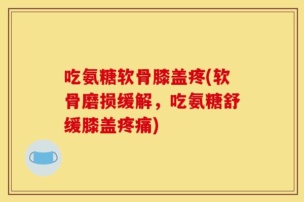 吃氨糖软骨膝盖疼(软骨磨损缓解,吃氨糖舒缓膝盖疼痛) 吃氨糖软骨膝盖疼(软骨磨损缓解,吃氨糖舒缓膝盖疼痛)