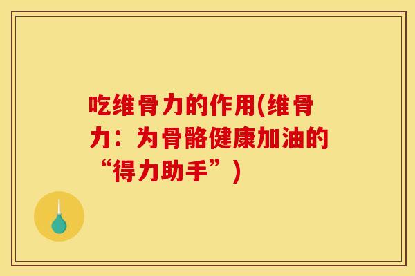 吃维骨力的作用(维骨力：为骨骼健康加油的“得力助手”)