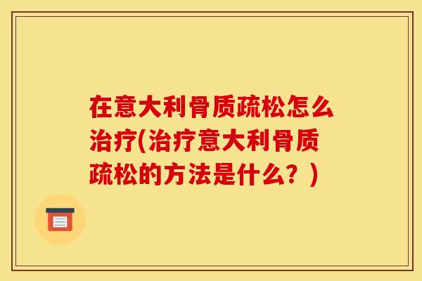 在意大利骨质疏松怎么治疗(治疗意大利骨质疏松的方法是什么？)