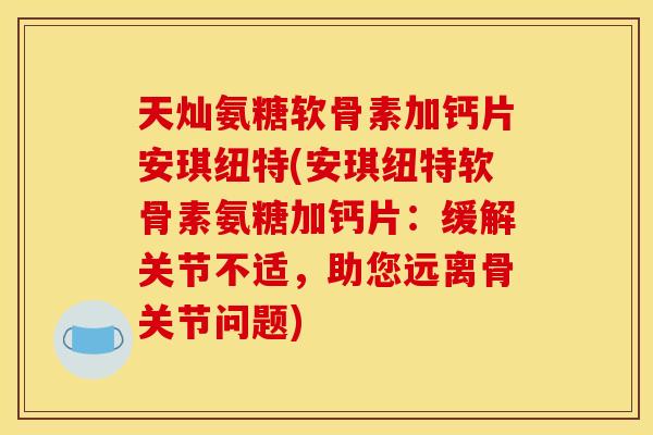 天灿氨糖软骨素加钙片安琪纽特(安琪纽特软骨素氨糖加钙片：缓解关节不适，助您远离骨关节问题)