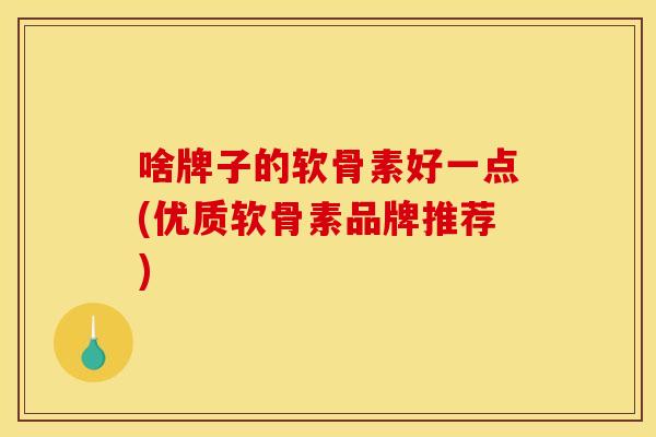 啥牌子的软骨素好一点(优质软骨素品牌推荐) 啥牌子的软骨素好一点(优质软骨素品牌推荐)