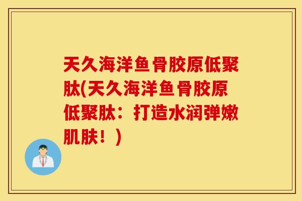 天久海洋鱼骨胶原低聚肽(天久海洋鱼骨胶原低聚肽：打造水润弹嫩肌肤！)