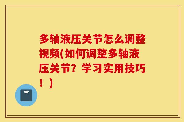 多轴液压关节怎么调整视频(如何调整多轴液压关节？学习实用技巧！)