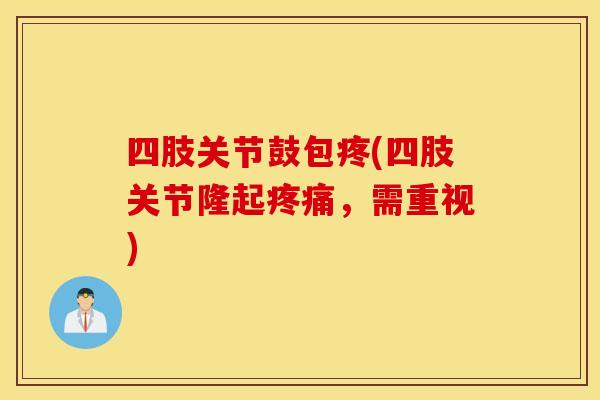 四肢关节鼓包疼(四肢关节隆起疼痛，需重视)