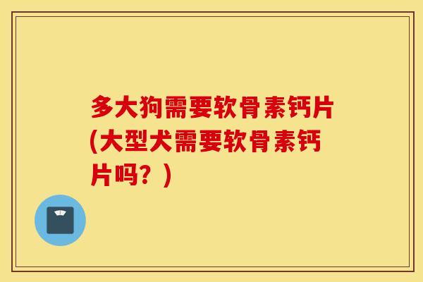 多大狗需要软骨素钙片(大型犬需要软骨素钙片吗?) 多大狗需要软骨素钙片(大型犬需要软骨素钙片吗?)
