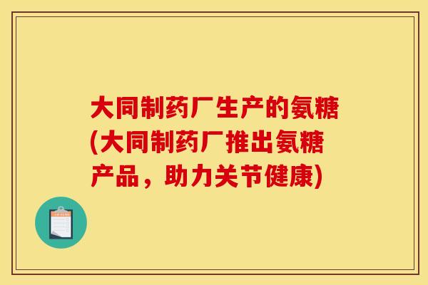 大同制药厂生产的氨糖(大同制药厂推出氨糖产品，助力关节健康)