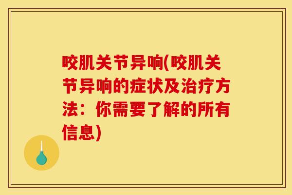 咬肌关节异响(咬肌关节异响的症状及治疗方法：你需要了解的所有信息)