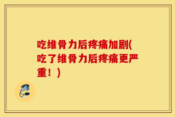 吃维骨力后疼痛加剧(吃了维骨力后疼痛更严重！)