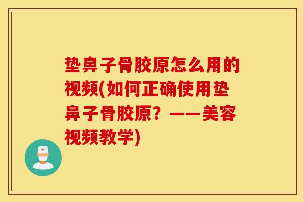 垫鼻子骨胶原怎么用的视频(如何正确使用垫鼻子骨胶原？——美容视频教学)