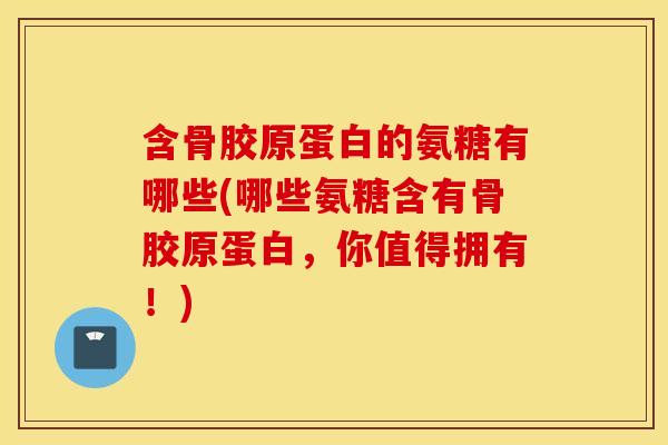 含骨胶原蛋白的氨糖有哪些(哪些氨糖含有骨胶原蛋白，你值得拥有！)