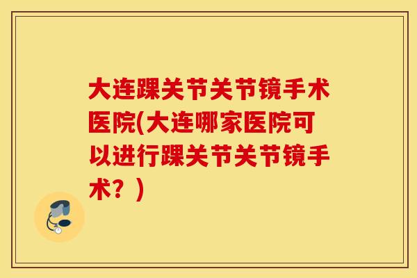 大连踝关节关节镜手术医院(大连哪家医院可以进行踝关节关节镜手术？)