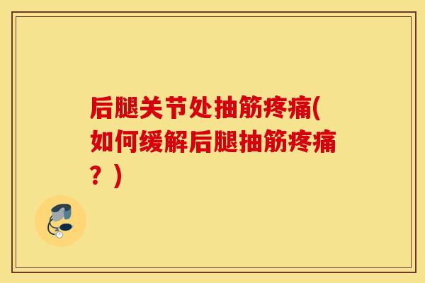 后腿关节处抽筋疼痛(如何缓解后腿抽筋疼痛？)