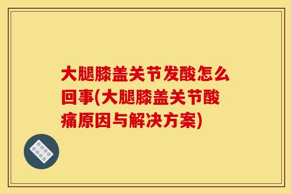 大腿膝盖关节发酸怎么回事(大腿膝盖关节酸痛原因与解决方案) 大腿膝盖关节发酸怎么回事(大腿膝盖关节酸痛原因与解决方案)