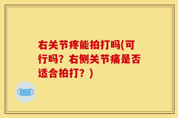 右关节疼能拍打吗(可行吗？右侧关节痛是否适合拍打？)