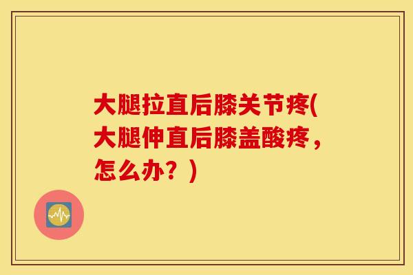 大腿拉直后膝关节疼(大腿伸直后膝盖酸疼，怎么办？)