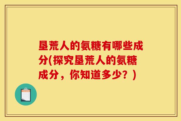 垦荒人的氨糖有哪些成分(探究垦荒人的氨糖成分，你知道多少？)