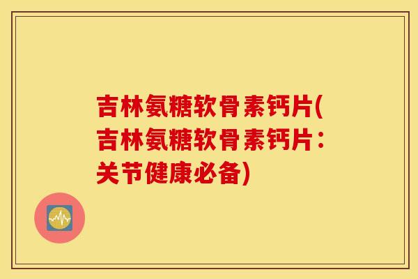 吉林氨糖软骨素钙片(吉林氨糖软骨素钙片：关节健康必备)