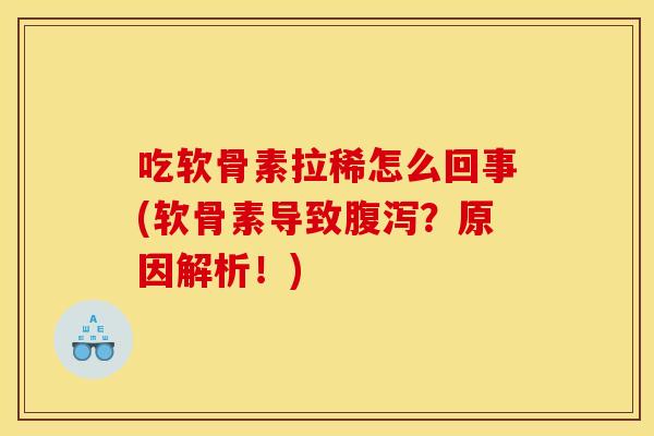 吃软骨素拉稀怎么回事(软骨素导致腹泻？原因解析！)