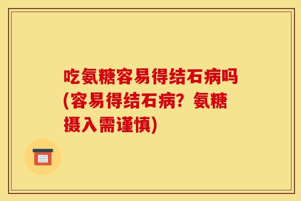 吃氨糖容易得结石病吗(容易得结石病？氨糖摄入需谨慎)