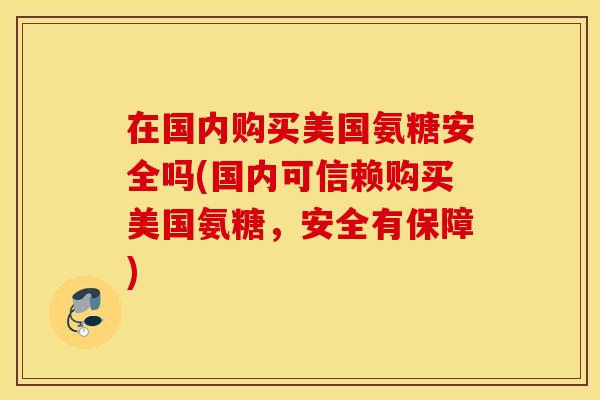 在国内购买美国氨糖安全吗(国内可信赖购买美国氨糖，安全有保障)