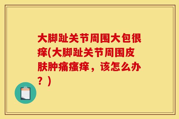 大脚趾关节周围大包很痒(大脚趾关节周围皮肤肿痛瘙痒，该怎么办？)