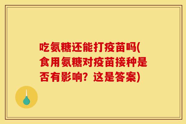 吃氨糖还能打疫苗吗(食用氨糖对疫苗接种是否有影响？这是答案)