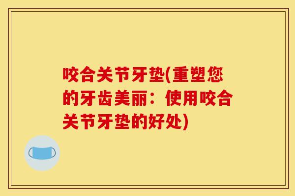 咬合关节牙垫(重塑您的牙齿美丽：使用咬合关节牙垫的好处)