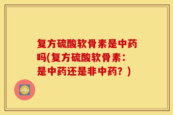 复方硫酸软骨素是中药吗(复方硫酸软骨素：是中药还是非中药？)