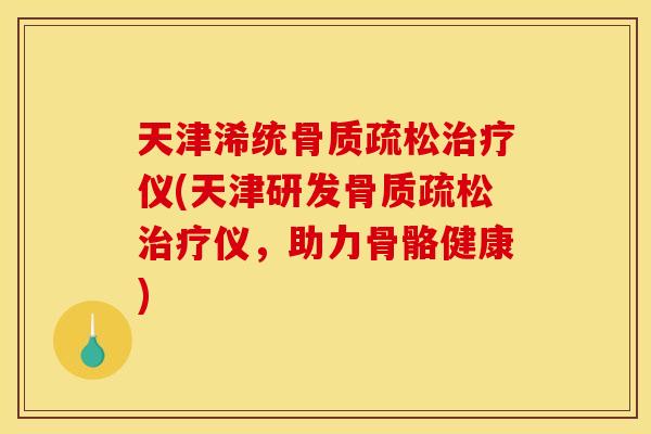 天津浠统骨质疏松治疗仪(天津研发骨质疏松治疗仪，助力骨骼健康)
