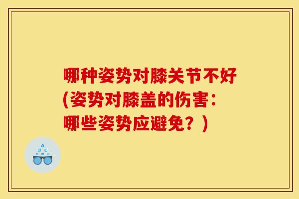 哪种姿势对膝关节不好(姿势对膝盖的伤害：哪些姿势应避免？)