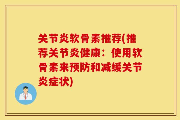 关节炎软骨素推荐(推荐关节炎健康：使用软骨素来预防和减缓关节炎症状)