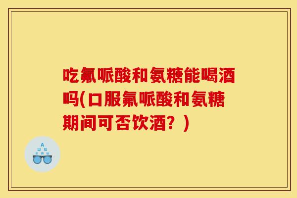 吃氟哌酸和氨糖能喝酒吗(口服氟哌酸和氨糖期间可否饮酒？)