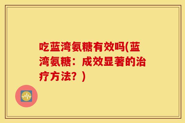 吃蓝湾氨糖有效吗(蓝湾氨糖：成效显著的治疗方法？)