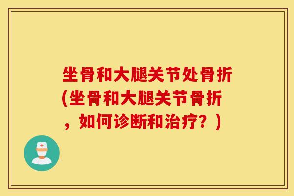 坐骨和大腿关节处骨折(坐骨和大腿关节骨折，如何诊断和治疗？)