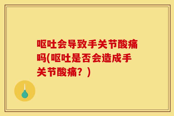 呕吐会导致手关节酸痛吗(呕吐是否会造成手关节酸痛？)