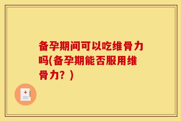 备孕期间可以吃维骨力吗(备孕期能否服用维骨力？)