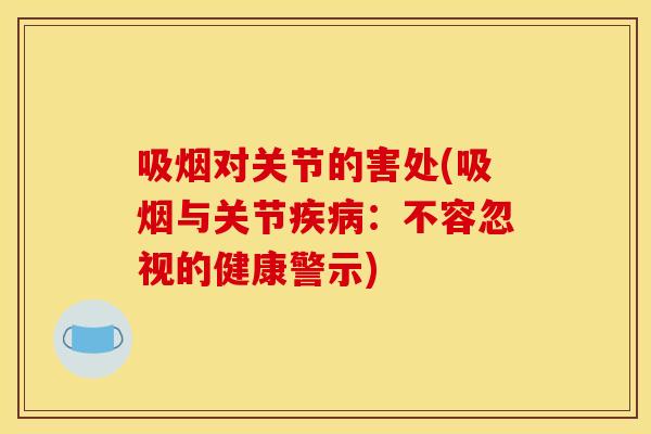 吸烟对关节的害处(吸烟与关节疾病:不容忽视的健康警示) 吸烟对关节的害处(吸烟与关节疾病:不容忽视的健康警示)