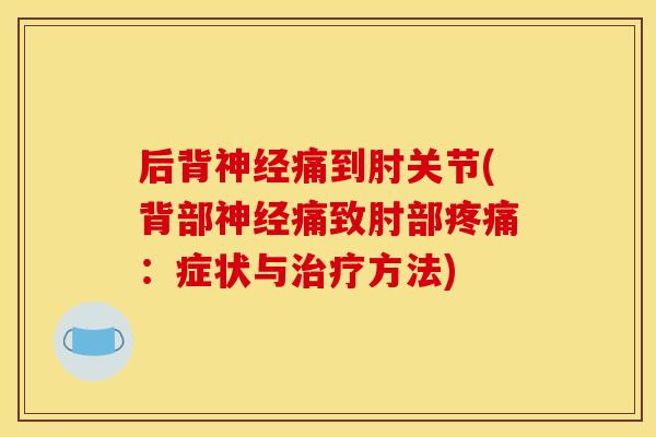 后背神经痛到肘关节(背部神经痛致肘部疼痛:症状与治疗方法) 后背神经痛到肘关节(背部神经痛致肘部疼痛:症状与治疗方法)